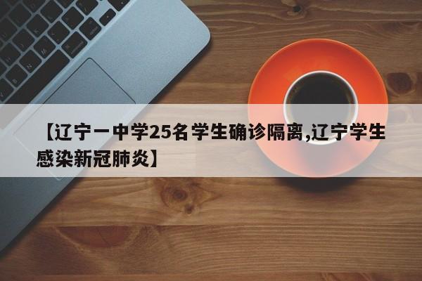 【辽宁一中学25名学生确诊隔离,辽宁学生感染新冠肺炎】