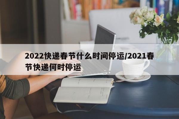 2022快递春节什么时间停运/2021春节快递何时停运