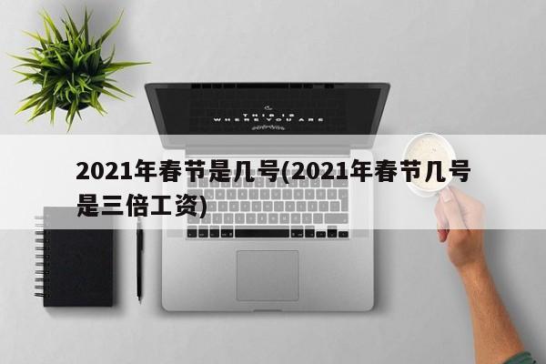 2021年春节是几号(2021年春节几号是三倍工资)