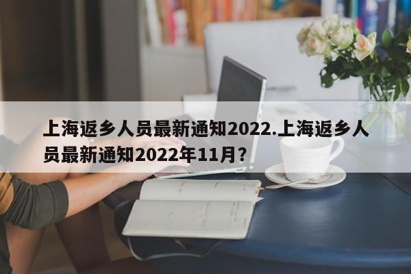 上海返乡人员最新通知2022.上海返乡人员最新通知2022年11月?