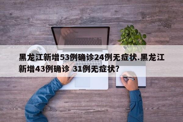 黑龙江新增53例确诊24例无症状.黑龙江新增43例确诊 31例无症状?