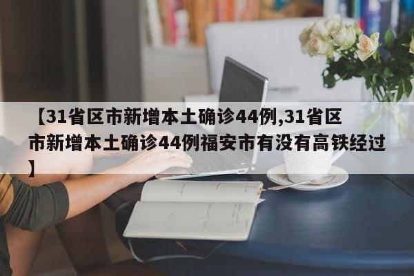 【31省区市新增本土确诊44例,31省区市新增本土确诊44例福安市有没有高铁经过】