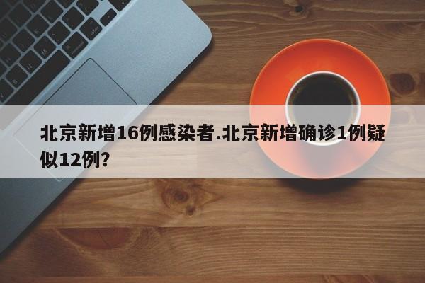 北京新增16例感染者.北京新增确诊1例疑似12例?