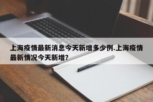 上海疫情最新消息今天新增多少例.上海疫情最新情况今天新增?