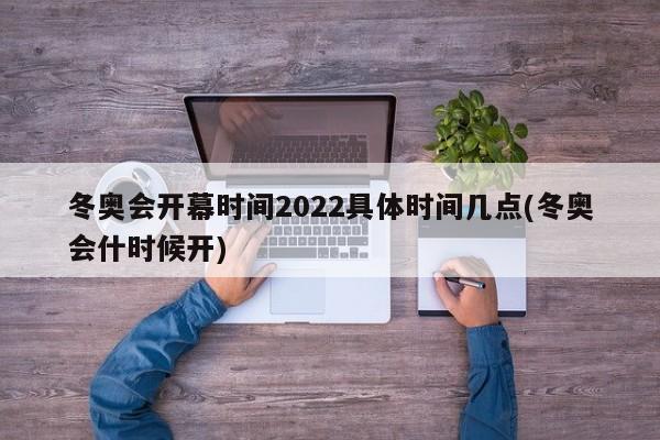冬奥会开幕时间2022具体时间几点(冬奥会什时候开)