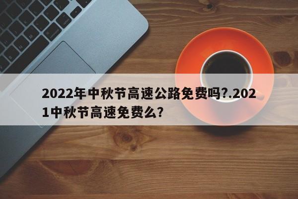 2022年中秋节高速公路免费吗?.2021中秋节高速免费么?
