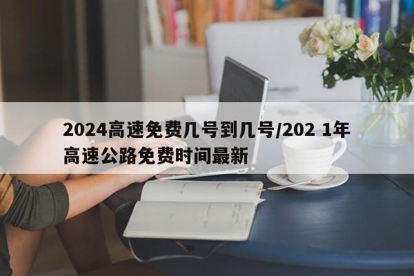 2024高速免费几号到几号/202 1年高速公路免费时间最新
