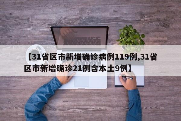 【31省区市新增确诊病例119例,31省区市新增确诊21例含本土9例】