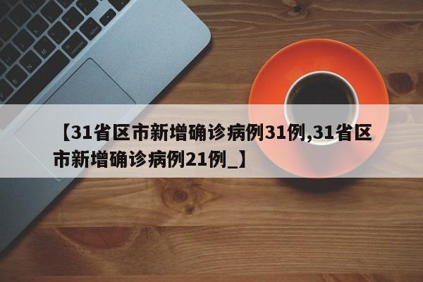 【31省区市新增确诊病例31例,31省区市新增确诊病例21例_】