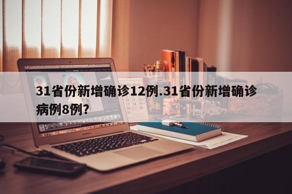 31省份新增确诊12例.31省份新增确诊病例8例?