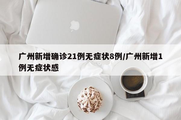 广州新增确诊21例无症状8例/广州新增1例无症状感