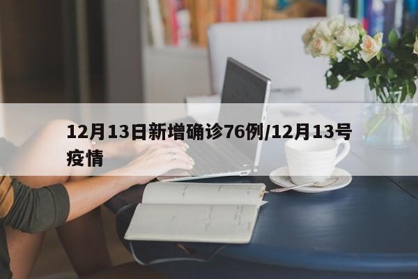 12月13日新增确诊76例/12月13号疫情