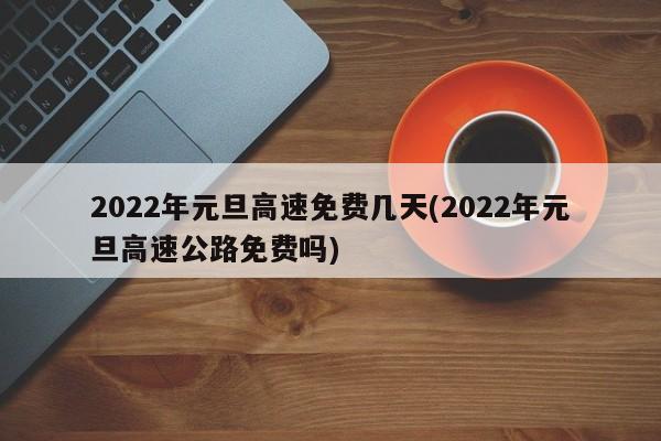 2022年元旦高速免费几天(2022年元旦高速公路免费吗)