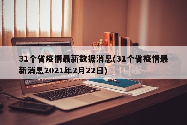 31个省疫情最新数据消息(31个省疫情最新消息2021年2月22日)