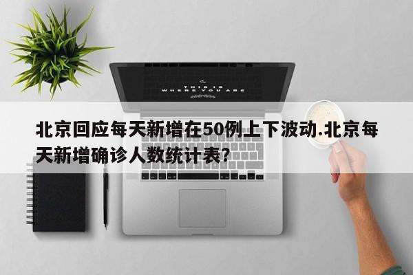 北京回应每天新增在50例上下波动.北京每天新增确诊人数统计表?