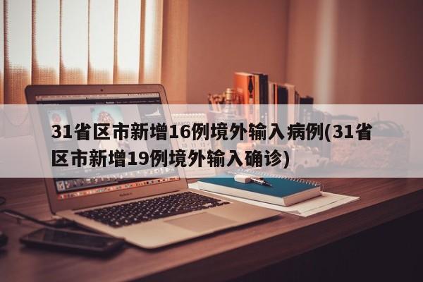 31省区市新增16例境外输入病例(31省区市新增19例境外输入确诊)