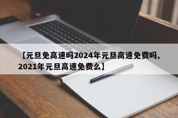 【元旦免高速吗2024年元旦高速免费吗,2021年元旦高速免费么】