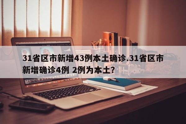 31省区市新增43例本土确诊.31省区市新增确诊4例 2例为本土?