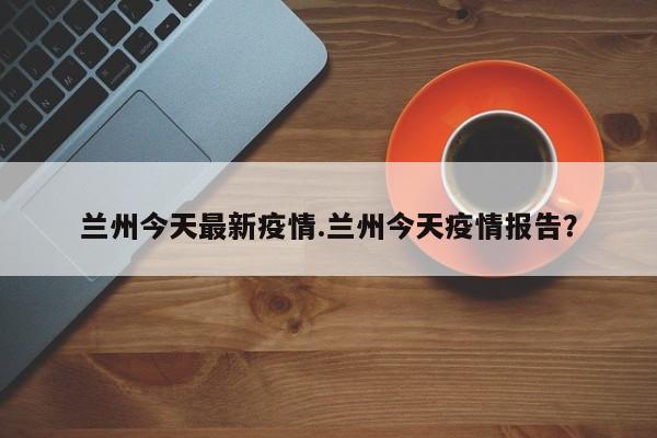 兰州今天最新疫情.兰州今天疫情报告?