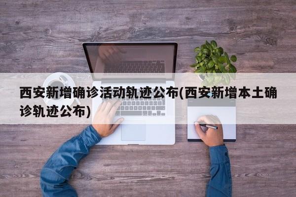 西安新增确诊活动轨迹公布(西安新增本土确诊轨迹公布)