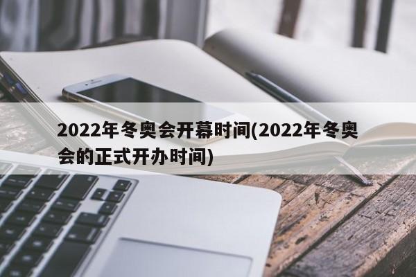 2022年冬奥会开幕时间(2022年冬奥会的正式开办时间)