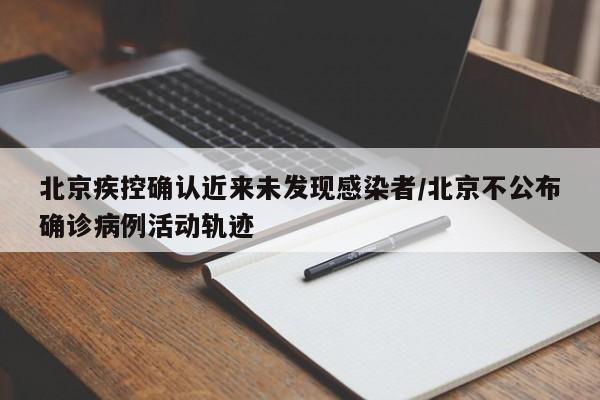 北京疾控确认近来未发现感染者/北京不公布确诊病例活动轨迹
