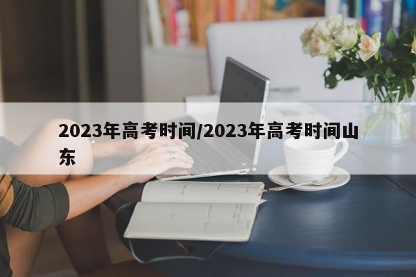 2023年高考时间/2023年高考时间山东