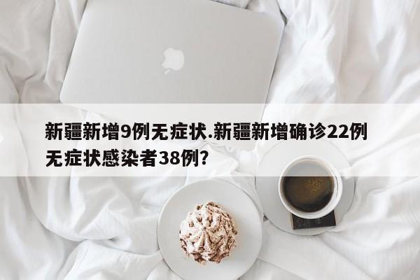 新疆新增9例无症状.新疆新增确诊22例 无症状感染者38例?