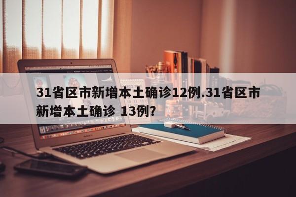 31省区市新增本土确诊12例.31省区市新增本土确诊 13例?