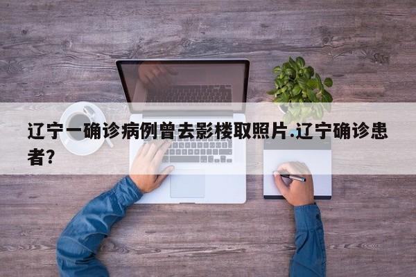 辽宁一确诊病例曾去影楼取照片.辽宁确诊患者?