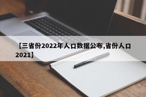 【三省份2022年人口数据公布,省份人口2021】
