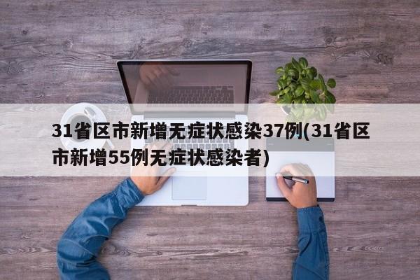 31省区市新增无症状感染37例(31省区市新增55例无症状感染者)