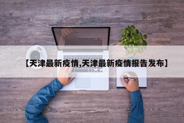 【天津最新疫情,天津最新疫情报告发布】