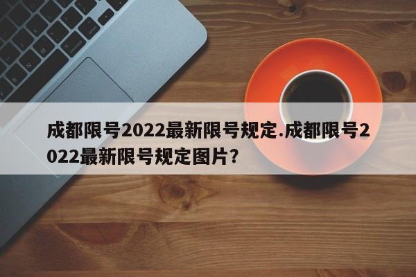 成都限号2022最新限号规定.成都限号2022最新限号规定图片?