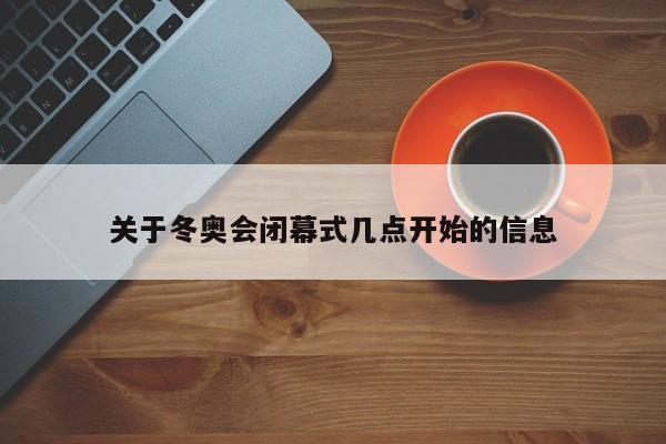 关于冬奥会闭幕式几点开始的信息