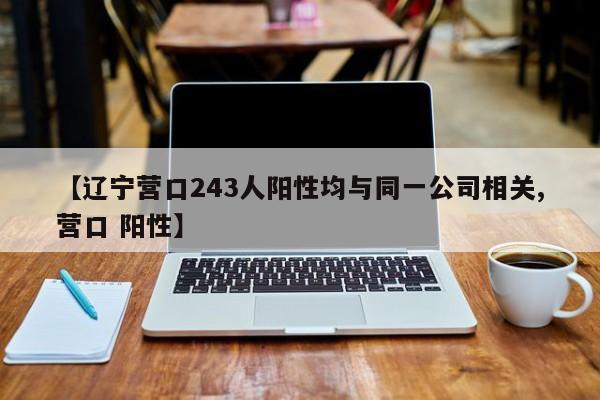 【辽宁营口243人阳性均与同一公司相关,营口 阳性】