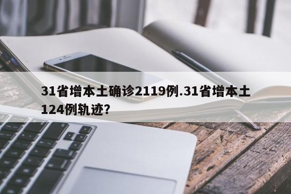 31省增本土确诊2119例.31省增本土124例轨迹?