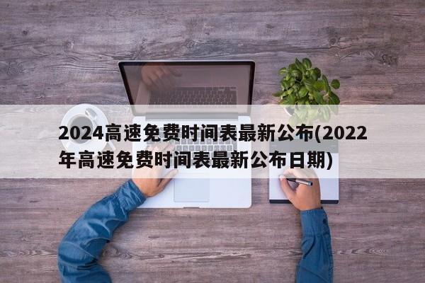 2024高速免费时间表最新公布(2022年高速免费时间表最新公布日期)