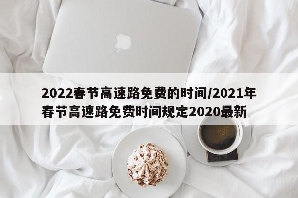 2022春节高速路免费的时间/2021年春节高速路免费时间规定2020最新