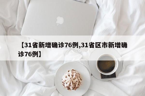 【31省新增确诊76例,31省区市新增确诊76例】