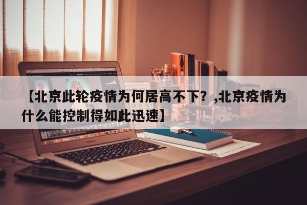 【北京此轮疫情为何居高不下?,北京疫情为什么能控制得如此迅速】