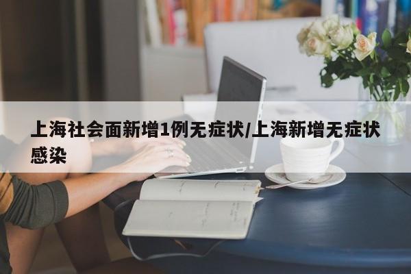 上海社会面新增1例无症状/上海新增无症状感染