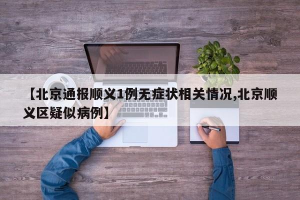 【北京通报顺义1例无症状相关情况,北京顺义区疑似病例】