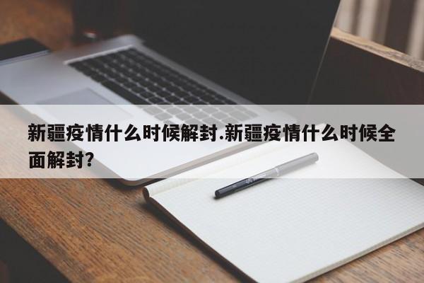 新疆疫情什么时候解封.新疆疫情什么时候全面解封?