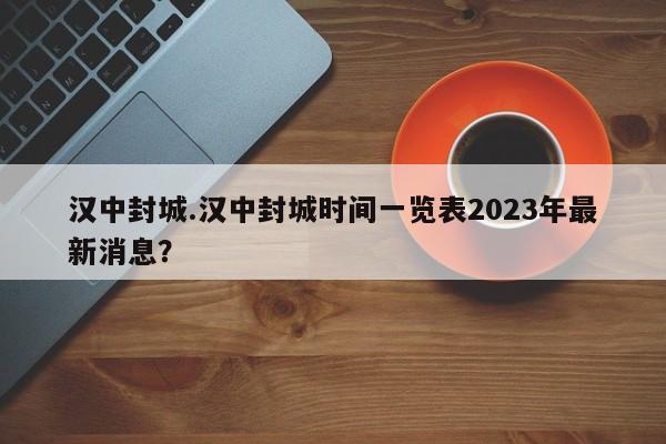 汉中封城.汉中封城时间一览表2023年最新消息?