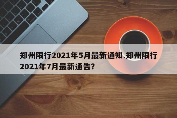 郑州限行2021年5月最新通知.郑州限行2021年7月最新通告?
