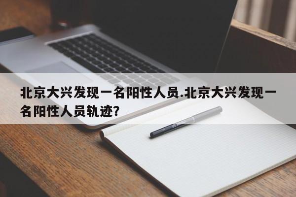 北京大兴发现一名阳性人员.北京大兴发现一名阳性人员轨迹?