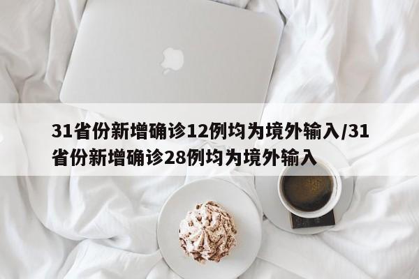 31省份新增确诊12例均为境外输入/31省份新增确诊28例均为境外输入