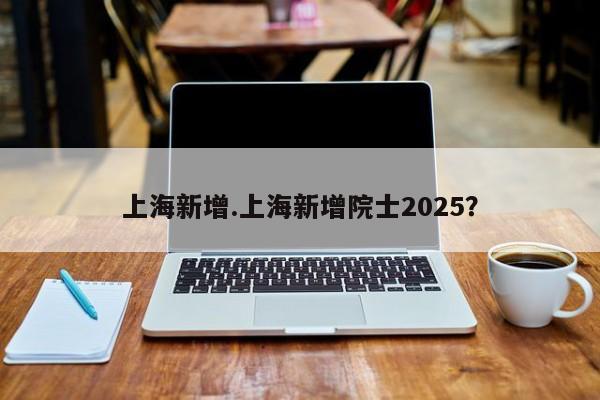 上海新增.上海新增院士2025?