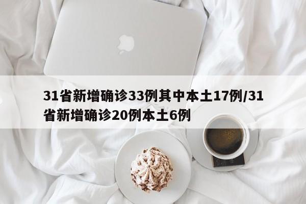 31省新增确诊33例其中本土17例/31省新增确诊20例本土6例